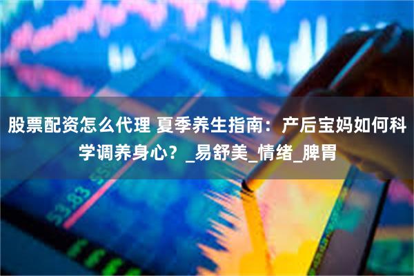 股票配资怎么代理 夏季养生指南：产后宝妈如何科学调养身心？_易舒美_情绪_脾胃