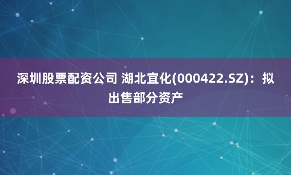 深圳股票配资公司 湖北宜化(000422.SZ)：拟出售部分资产