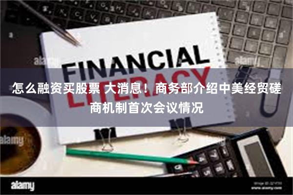 怎么融资买股票 大消息！商务部介绍中美经贸磋商机制首次会议情况