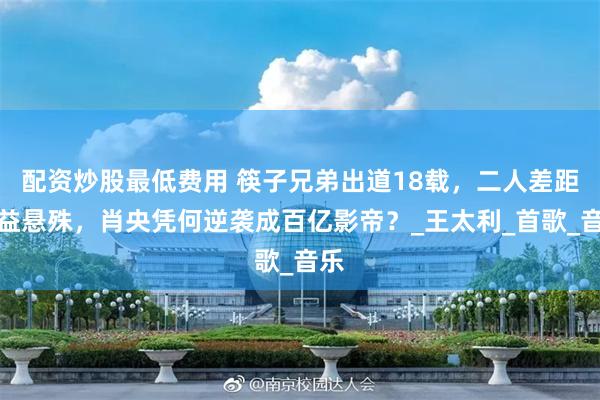 配资炒股最低费用 筷子兄弟出道18载，二人差距日益悬殊，肖央凭何逆袭成百亿影帝？_王太利_首歌_音乐