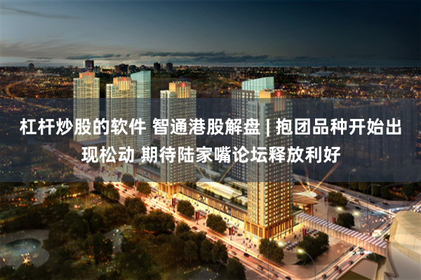 杠杆炒股的软件 智通港股解盘 | 抱团品种开始出现松动 期待陆家嘴论坛释放利好