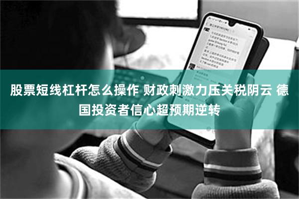 股票短线杠杆怎么操作 财政刺激力压关税阴云 德国投资者信心超预期逆转