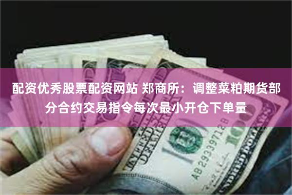 配资优秀股票配资网站 郑商所：调整菜粕期货部分合约交易指令每次最小开仓下单量
