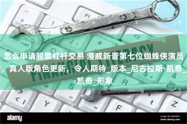怎么申请股票杠杆交易 漫威新晋第七位蜘蛛侠演员亮相，真人版角色更新，令人期待_版本_尼古拉斯·凯奇_形象