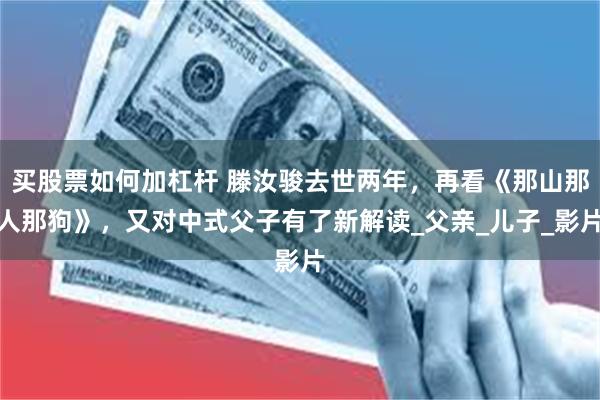 买股票如何加杠杆 滕汝骏去世两年，再看《那山那人那狗》，又对中式父子有了新解读_父亲_儿子_影片