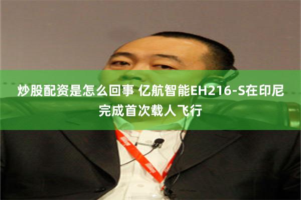 炒股配资是怎么回事 亿航智能EH216-S在印尼完成首次载人飞行