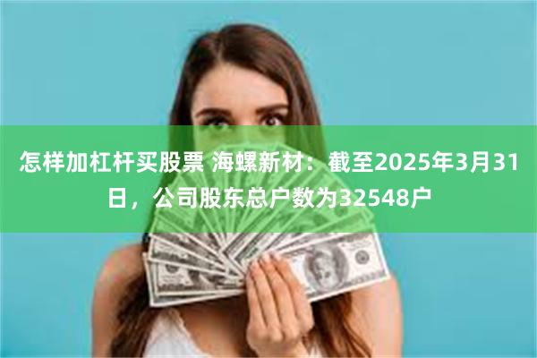 怎样加杠杆买股票 海螺新材：截至2025年3月31日，公司股东总户数为32548户