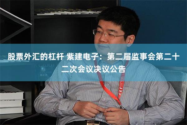 股票外汇的杠杆 紫建电子：第二届监事会第二十二次会议决议公告