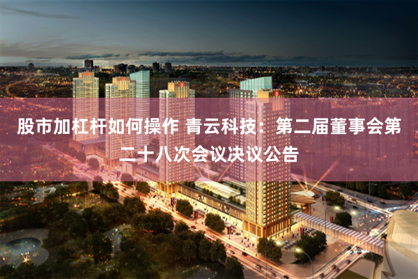 股市加杠杆如何操作 青云科技：第二届董事会第二十八次会议决议公告