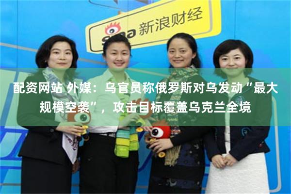 配资网站 外媒：乌官员称俄罗斯对乌发动“最大规模空袭”，攻击目标覆盖乌克兰全境