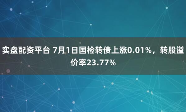 实盘配资平台 7月1日国检转债上涨0.01%，转股溢价率23.77%
