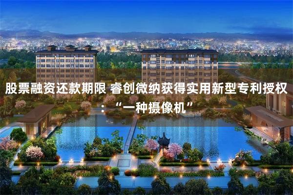 股票融资还款期限 睿创微纳获得实用新型专利授权：“一种摄像机”