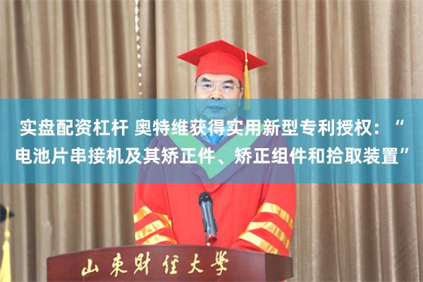 实盘配资杠杆 奥特维获得实用新型专利授权：“电池片串接机及其矫正件、矫正组件和拾取装置”