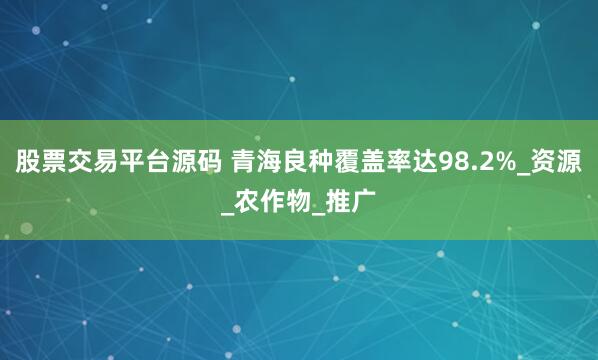 股票交易平台源码 青海良种覆盖率达98.2%_资源_农作物_推广