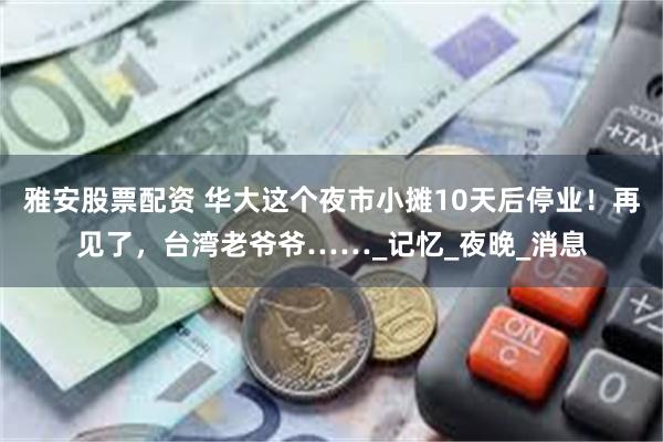 雅安股票配资 华大这个夜市小摊10天后停业！再见了，台湾老爷爷……_记忆_夜晚_消息