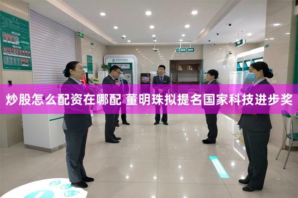 炒股怎么配资在哪配 董明珠拟提名国家科技进步奖