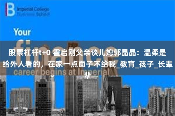 股票杠杆t+0 霍启刚父亲谈儿媳郭晶晶：温柔是给外人看的，在家一点面子不给我_教育_孩子_长辈