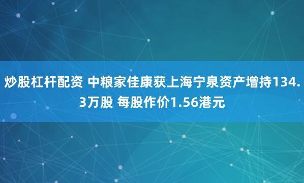 炒股杠杆配资 中粮家佳康获上海宁泉资产增持134.3万股 每股作价1.56港元