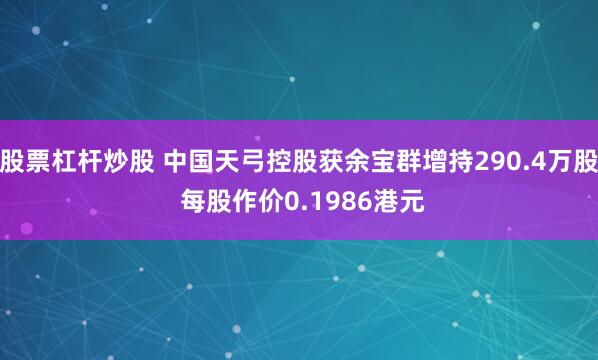 股票杠杆炒股 中国天弓控股获余宝群增持290.4万股 每股作价0.1986港元