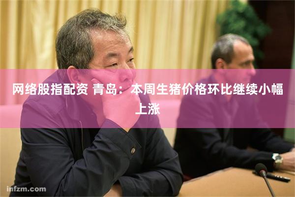 网络股指配资 青岛：本周生猪价格环比继续小幅上涨