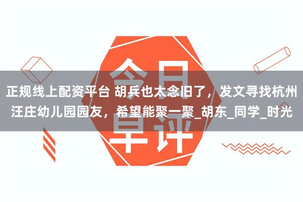 正规线上配资平台 胡兵也太念旧了，发文寻找杭州汪庄幼儿园园友，希望能聚一聚_胡东_同学_时光