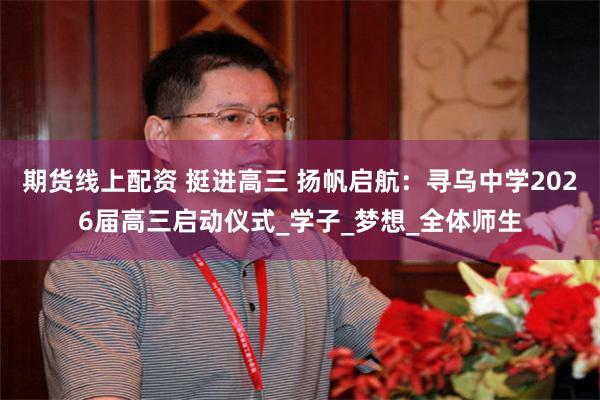 期货线上配资 挺进高三 扬帆启航：寻乌中学2026届高三启动仪式_学子_梦想_全体师生