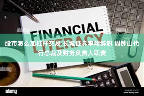 股市怎么加杠杆交易 长城证券李翔辞职 周钟山代行总裁及财务负责人职责
