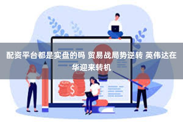 配资平台都是实盘的吗 贸易战局势逆转 英伟达在华迎来转机