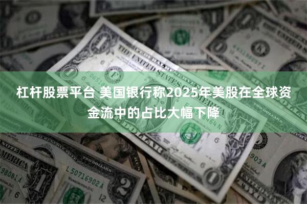 杠杆股票平台 美国银行称2025年美股在全球资金流中的占比大幅下降