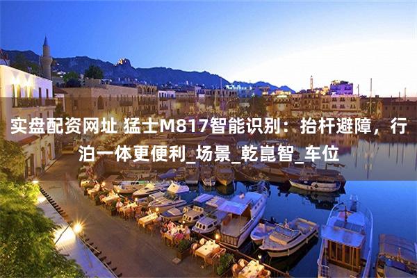 实盘配资网址 猛士M817智能识别：抬杆避障，行泊一体更便利_场景_乾崑智_车位