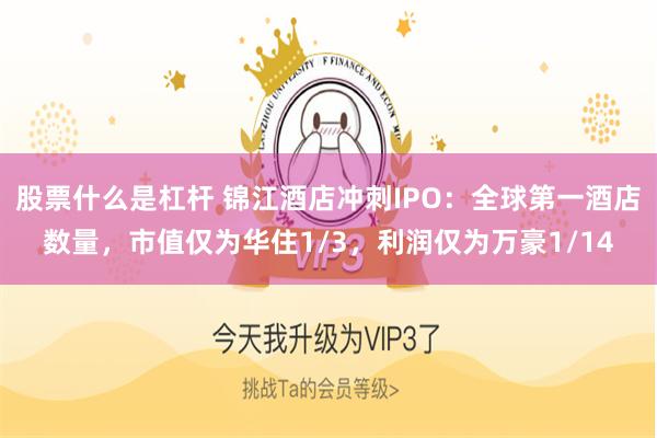 股票什么是杠杆 锦江酒店冲刺IPO：全球第一酒店数量，市值仅为华住1/3，利润仅为万豪1/14
