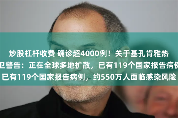 炒股杠杆收费 确诊超4000例！关于基孔肯雅热，张文宏首次发声！世卫警告：正在全球多地扩散，已有119个国家报告病例，约550万人面临感染风险