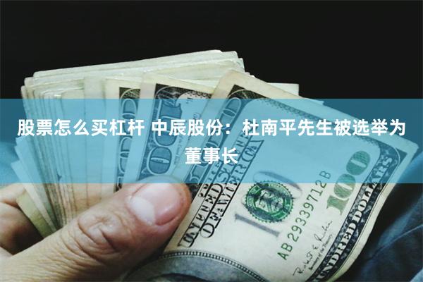 股票怎么买杠杆 中辰股份：杜南平先生被选举为董事长