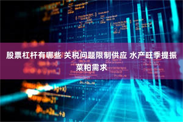 股票杠杆有哪些 关税问题限制供应 水产旺季提振菜粕需求