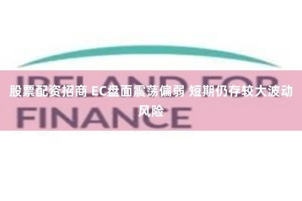 股票配资招商 EC盘面震荡偏弱 短期仍存较大波动风险