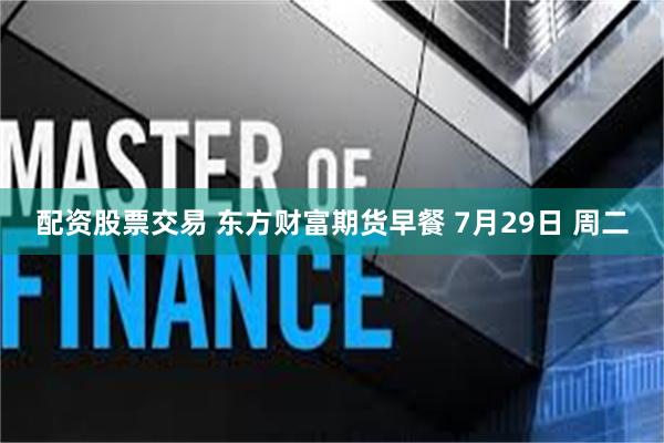 配资股票交易 东方财富期货早餐 7月29日 周二