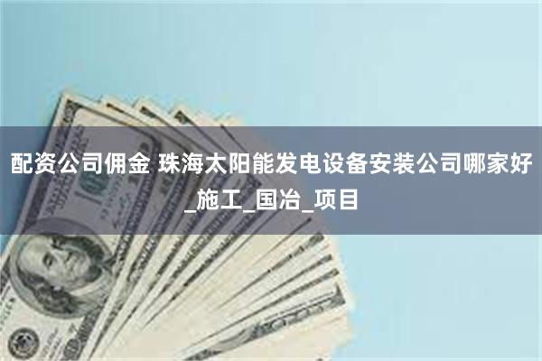 配资公司佣金 珠海太阳能发电设备安装公司哪家好_施工_国冶_项目