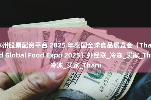 苏州股票配资平台 2025 年泰国全球食品展览会（Thailand Global Food Expo 2025）外经联_冷冻_买家_Thani