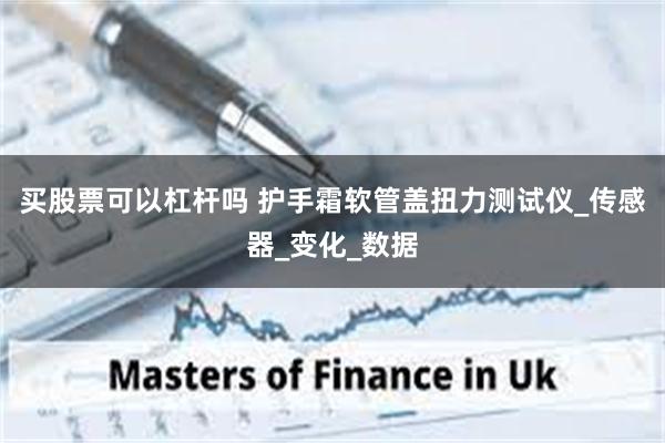 买股票可以杠杆吗 护手霜软管盖扭力测试仪_传感器_变化_数据