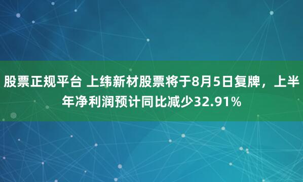股票正规平台 上纬新材股票将于8月5日复牌，上半年净利润预计同比减少32.91%