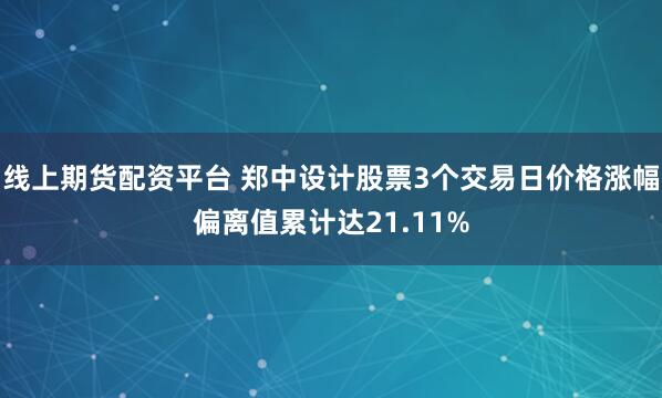 线上期货配资平台 郑中设计股票3个交易日价格涨幅偏离值累计达21.11%