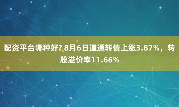配资平台哪种好? 8月6日道通转债上涨3.87%，转股溢价率11.66%