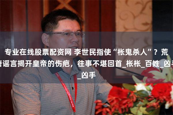 专业在线股票配资网 李世民指使“枨鬼杀人”？荒唐谣言揭开皇帝的伤疤，往事不堪回首_枨枨_百姓_凶手