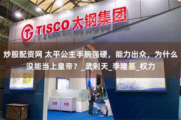 炒股配资网 太平公主手腕强硬，能力出众，为什么没能当上皇帝？_武则天_李隆基_权力