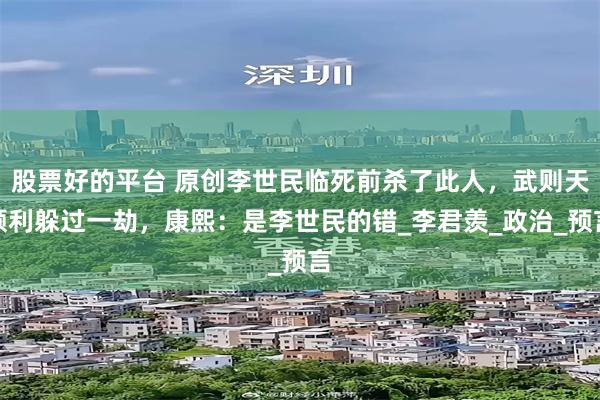 股票好的平台 原创李世民临死前杀了此人，武则天顺利躲过一劫，康熙：是李世民的错_李君羡_政治_预言