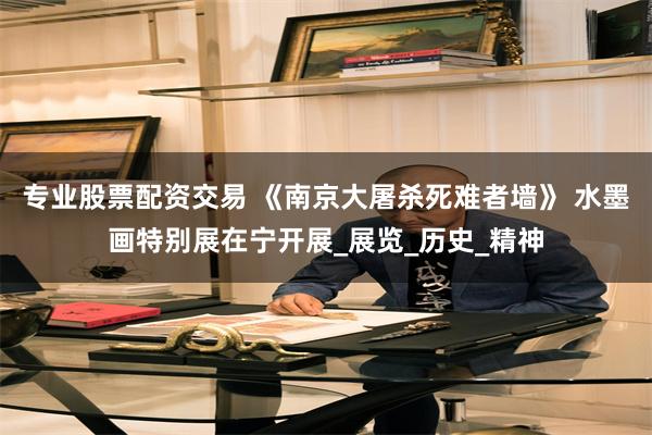 专业股票配资交易 《南京大屠杀死难者墙》 水墨画特别展在宁开展_展览_历史_精神