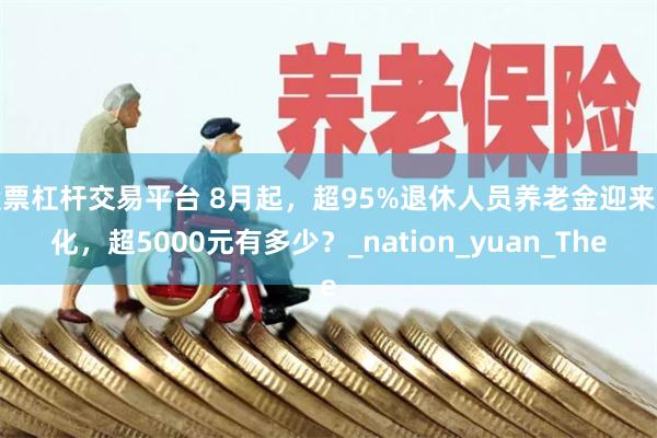 股票杠杆交易平台 8月起，超95%退休人员养老金迎来变化，超5000元有多少？_nation_yuan_The