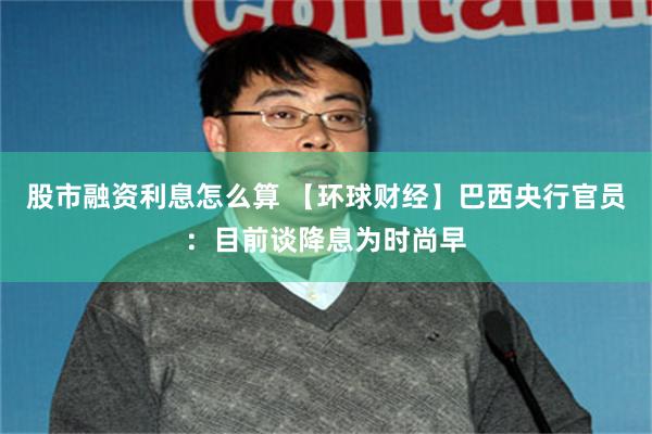 股市融资利息怎么算 【环球财经】巴西央行官员：目前谈降息为时尚早