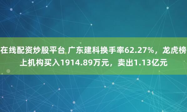 在线配资炒股平台 广东建科换手率62.27%，龙虎榜上机构买入1914.89万元，卖出1.13亿元