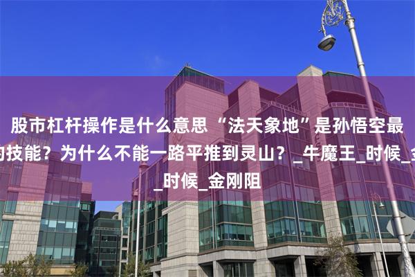 股市杠杆操作是什么意思 “法天象地”是孙悟空最厉害的技能？为什么不能一路平推到灵山？_牛魔王_时候_金刚阻